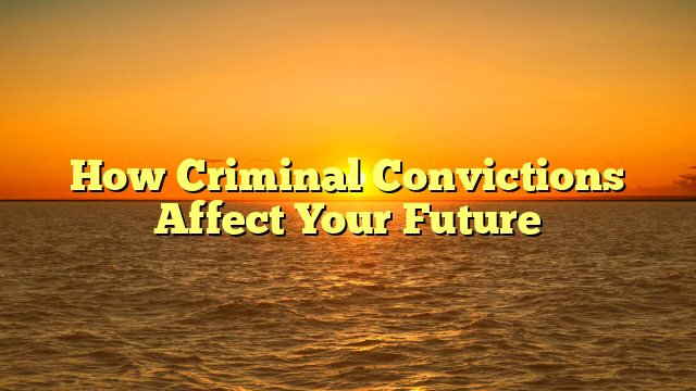 How Criminal Convictions Affect Your Future