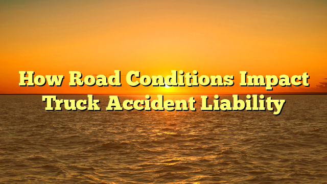 How Road Conditions Impact Truck Accident Liability