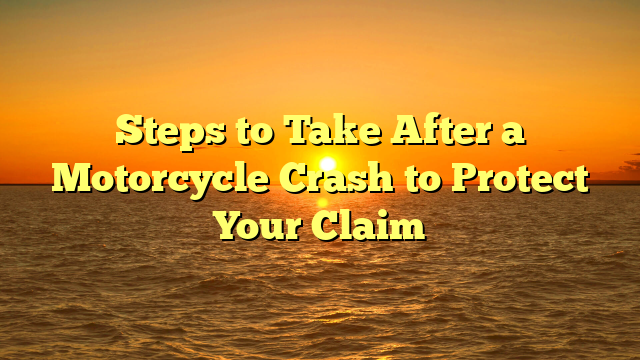 Steps to Take After a Motorcycle Crash to Protect Your Claim